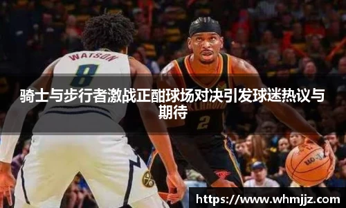 骑士与步行者激战正酣球场对决引发球迷热议与期待