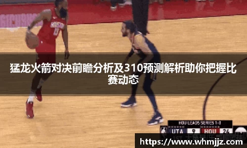 猛龙火箭对决前瞻分析及310预测解析助你把握比赛动态